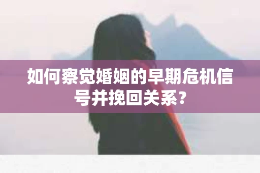 如何察觉婚姻的早期危机信号并挽回关系? 如何察觉婚姻的早期危机信号并挽回关系?