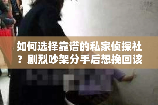 如何选择靠谱的私家侦探社?剧烈吵架分手后想挽回该怎么做? 如何选择靠谱的私家侦探社?剧烈吵架分手后想挽回该怎么做?