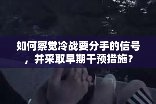如何察觉冷战要分手的信号，并采取早期干预措施？