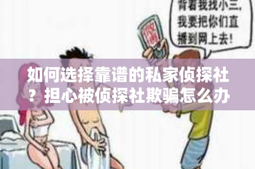 如何选择靠谱的私家侦探社？担心被侦探社欺骗怎么办？