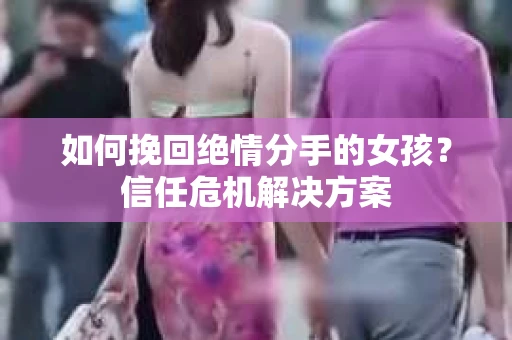 如何挽回绝情分手的女孩?信任危机解决方案 如何挽回绝情分手的女孩?信任危机解决方案