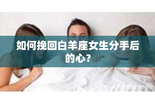 如何挽回白羊座女生分手后的心？