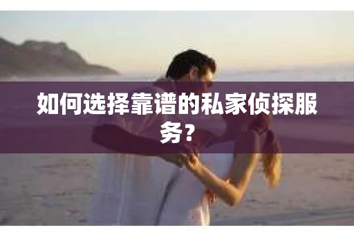 如何选择靠谱的私家侦探服务？