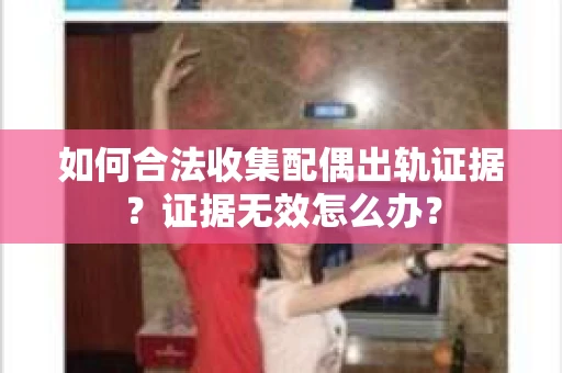 如何合法收集配偶出轨证据？证据无效怎么办？