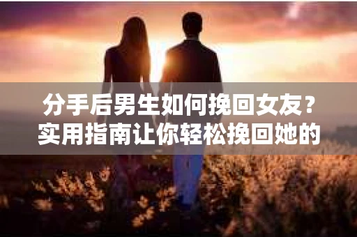 分手后男生如何挽回女友？实用指南让你轻松挽回她的心
