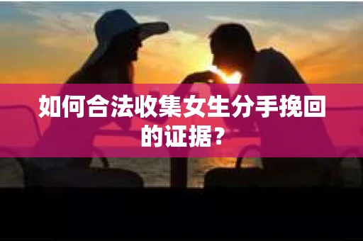 如何合法收集女生分手挽回的证据? 如何合法收集女生分手挽回的证据?