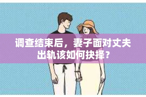 调查结束后，妻子面对丈夫出轨该如何抉择？