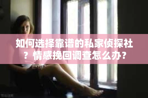如何选择靠谱的私家侦探社？情感挽回调查怎么办？