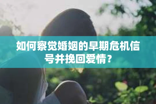 如何察觉婚姻的早期危机信号并挽回爱情？