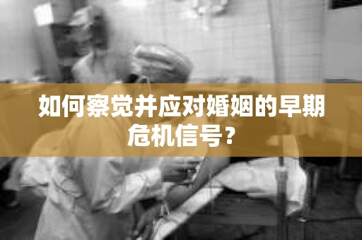 如何察觉并应对婚姻的早期危机信号？