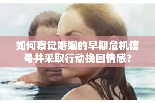 如何察觉婚姻的早期危机信号并采取行动挽回情感？