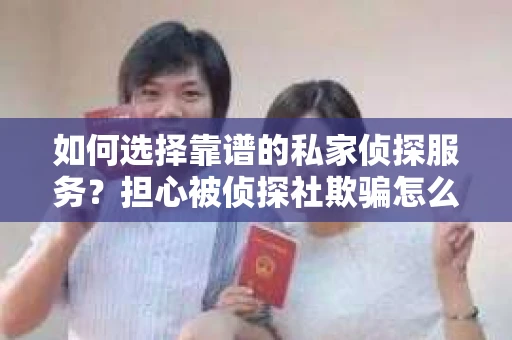 如何选择靠谱的私家侦探服务?担心被侦探社欺骗怎么办? 如何选择靠谱的私家侦探服务?担心被侦探社欺骗怎么办?