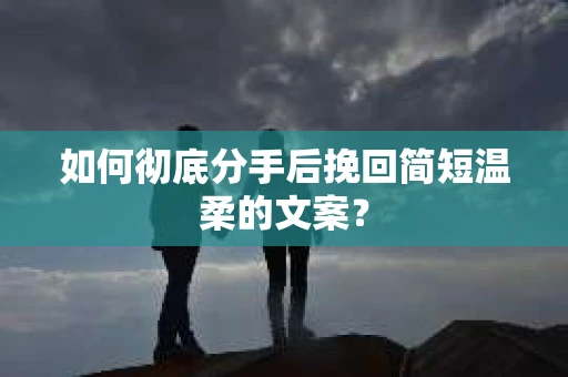 如何彻底分手后挽回简短温柔的文案？