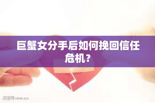 巨蟹女分手后如何挽回信任危机? 巨蟹女分手后如何挽回信任危机?