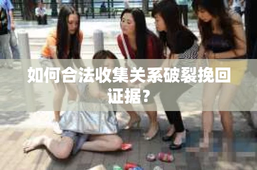 如何合法收集关系破裂挽回证据? 如何合法收集关系破裂挽回证据?