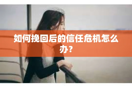 如何挽回后的信任危机怎么办? 如何挽回后的信任危机怎么办?