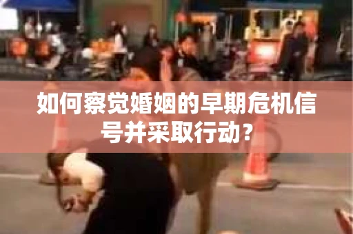 如何察觉婚姻的早期危机信号并采取行动? 如何察觉婚姻的早期危机信号并采取行动?