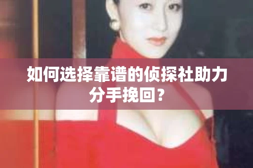 如何选择靠谱的侦探社助力分手挽回? 如何选择靠谱的侦探社助力分手挽回?