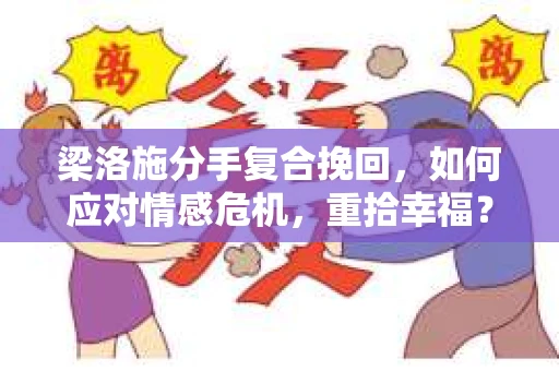 梁洛施分手复合挽回，如何应对情感危机，重拾幸福？
