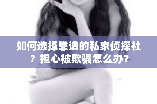 如何选择靠谱的私家侦探社？担心被欺骗怎么办？