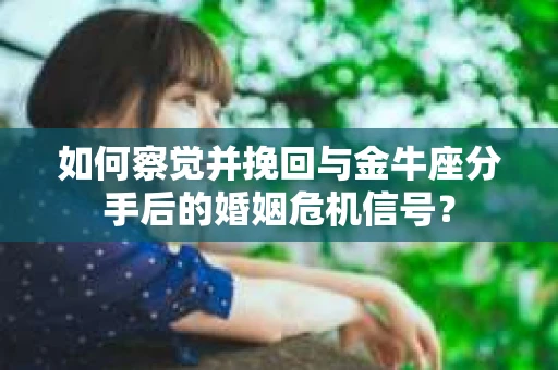 如何察觉并挽回与金牛座分手后的婚姻危机信号? 如何察觉并挽回与金牛座分手后的婚姻危机信号?