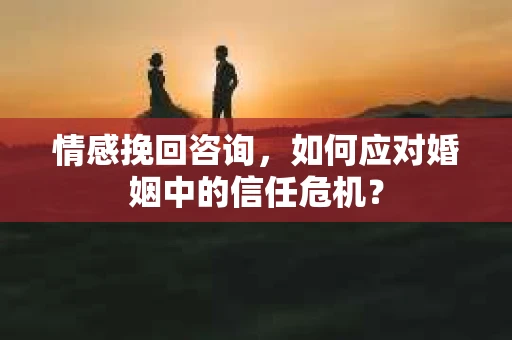 情感挽回咨询,如何应对婚姻中的信任危机? 情感挽回咨询,如何应对婚姻中的信任危机?