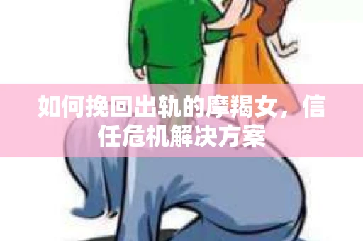 如何挽回出轨的摩羯女，信任危机解决方案