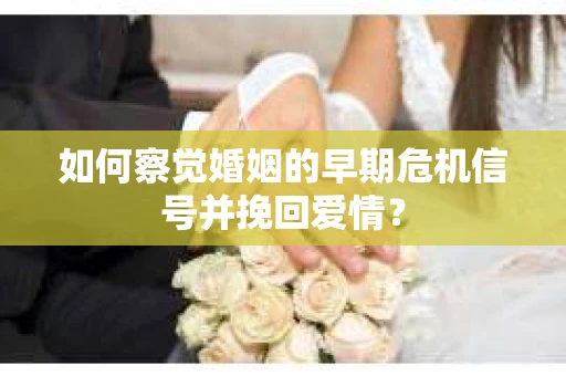 如何察觉婚姻的早期危机信号并挽回爱情？