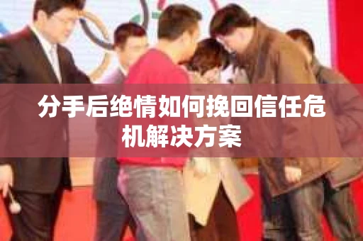 分手后绝情如何挽回信任危机解决方案