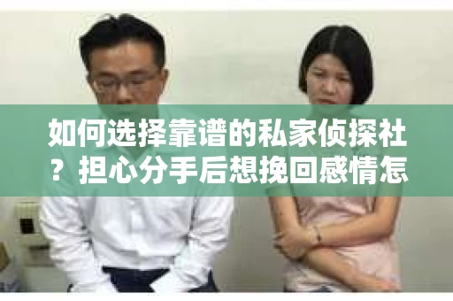 如何选择靠谱的私家侦探社？担心分手后想挽回感情怎么办？