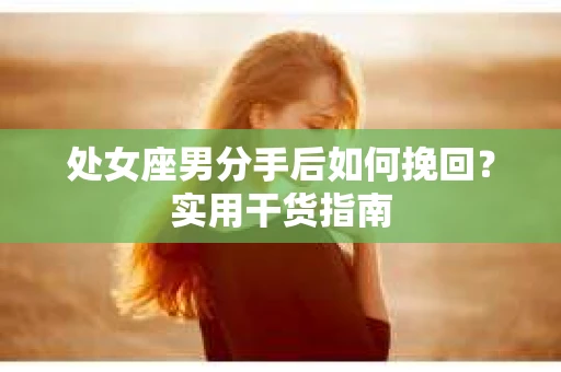 处女座男分手后如何挽回？实用干货指南