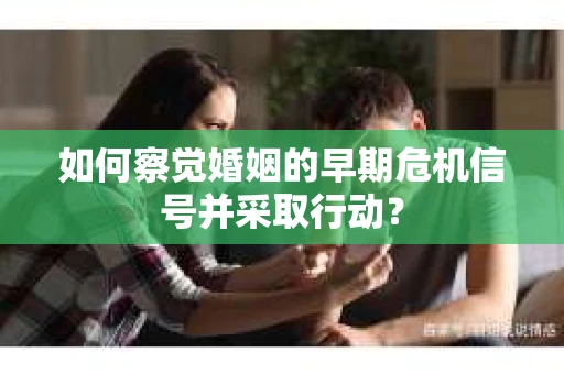 如何察觉婚姻的早期危机信号并采取行动？