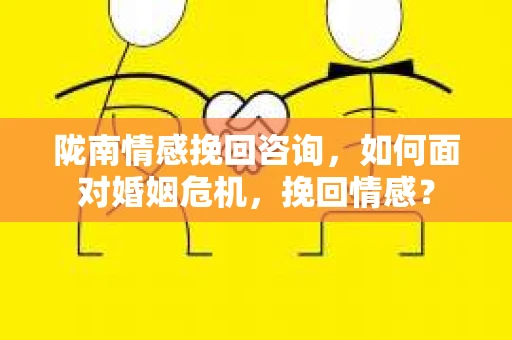 陇南情感挽回咨询,如何面对婚姻危机,挽回情感? 陇南情感挽回咨询,如何面对婚姻危机,挽回情感?