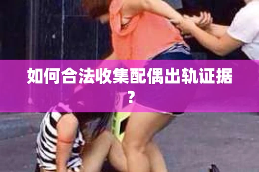 如何合法收集配偶出轨证据? 如何合法收集配偶出轨证据?
