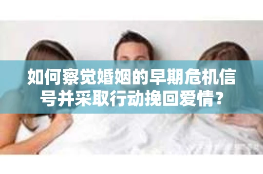如何察觉婚姻的早期危机信号并采取行动挽回爱情? 如何察觉婚姻的早期危机信号并采取行动挽回爱情?
