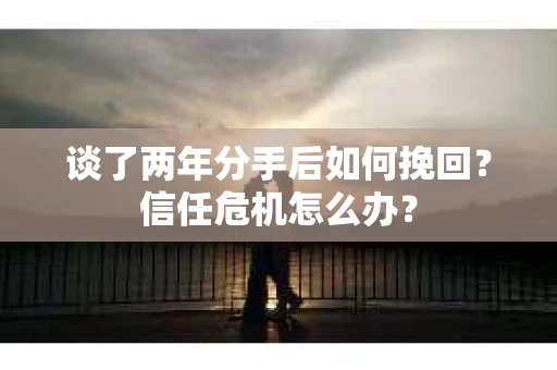 谈了两年分手后如何挽回？信任危机怎么办？
