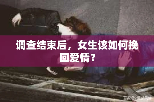 调查结束后，女生该如何挽回爱情？