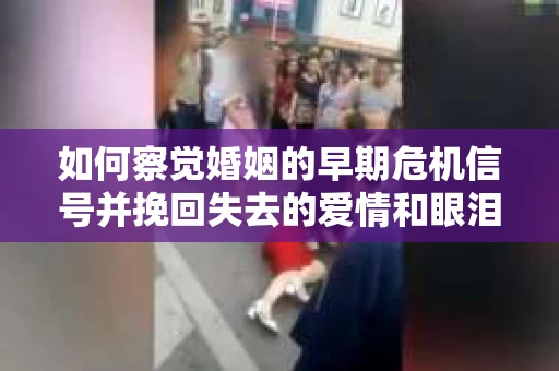 如何察觉婚姻的早期危机信号并挽回失去的爱情和眼泪? 如何察觉婚姻的早期危机信号并挽回失去的爱情和眼泪?