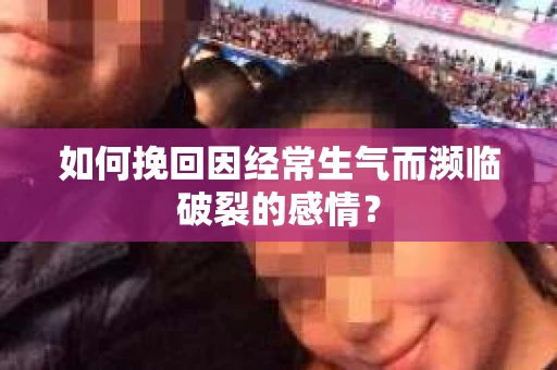 如何挽回因经常生气而濒临破裂的感情？