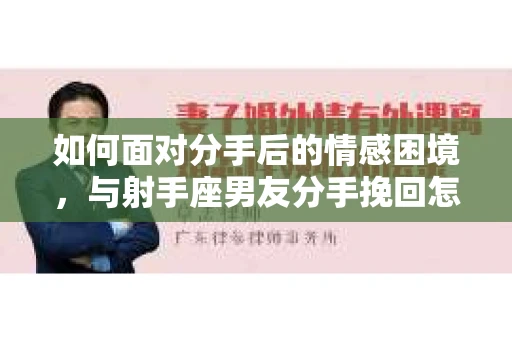 如何面对分手后的情感困境,与射手座男友分手挽回怎么办? 如何面对分手后的情感困境,与射手座男友分手挽回怎么办?