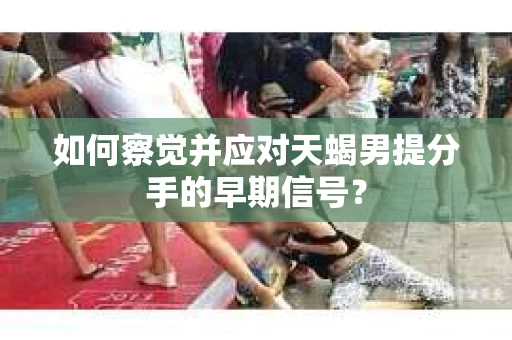 如何察觉并应对天蝎男提分手的早期信号? 如何察觉并应对天蝎男提分手的早期信号?