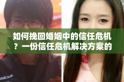 如何挽回婚姻中的信任危机？一份信任危机解决方案的干货指南