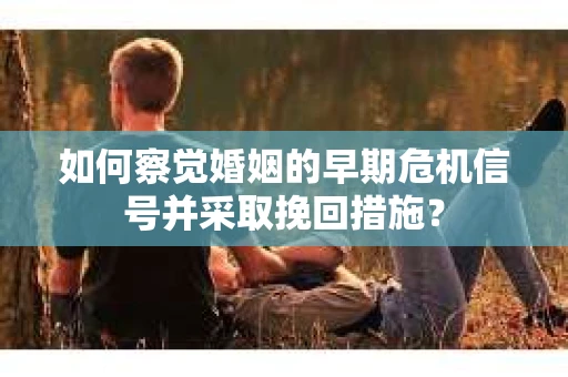 如何察觉婚姻的早期危机信号并采取挽回措施？