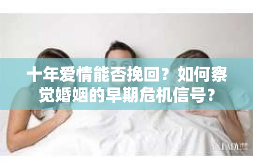十年爱情能否挽回?如何察觉婚姻的早期危机信号? 十年爱情能否挽回?如何察觉婚姻的早期危机信号?