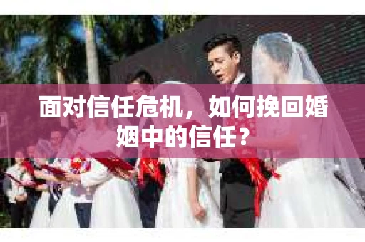 面对信任危机，如何挽回婚姻中的信任？
