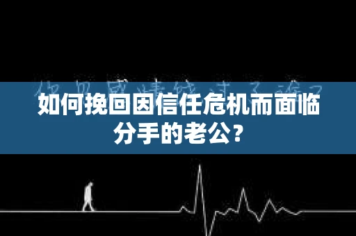 如何挽回因信任危机而面临分手的老公? 如何挽回因信任危机而面临分手的老公?