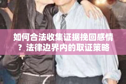 如何合法收集证据挽回感情?法律边界内的取证策略 如何合法收集证据挽回感情?法律边界内的取证策略