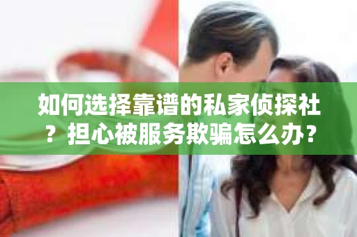 如何选择靠谱的私家侦探社?担心被服务欺骗怎么办? 如何选择靠谱的私家侦探社?担心被服务欺骗怎么办?