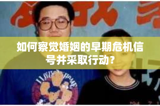 如何察觉婚姻的早期危机信号并采取行动? 如何察觉婚姻的早期危机信号并采取行动?