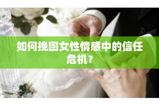 如何挽回女性情感中的信任危机？